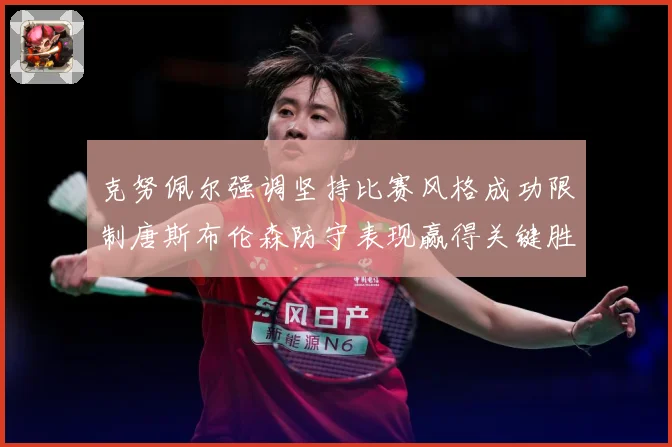 克努佩尔强调坚持比赛风格成功限制唐斯布伦森防守表现赢得关键胜成长观察：最新赛事动态与深度分析