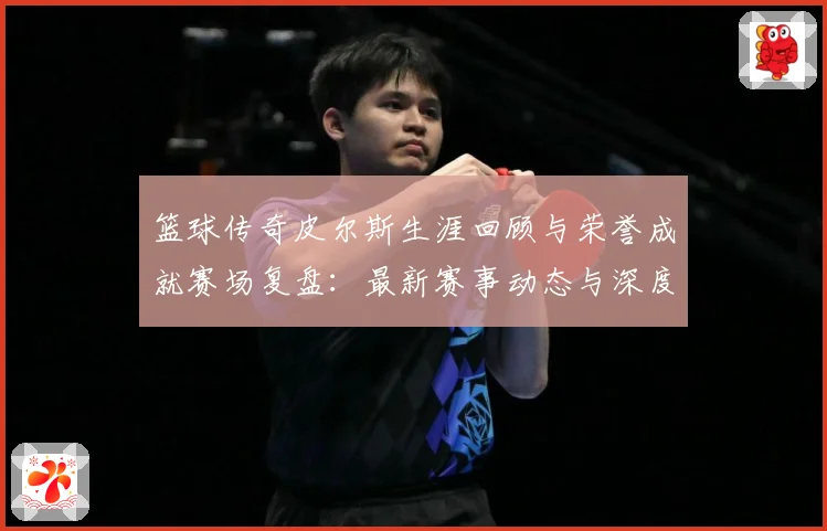 篮球传奇皮尔斯生涯回顾与荣誉成就赛场复盘：最新赛事动态与深度分析