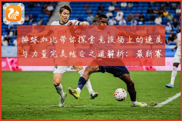 排球加比带你探索竞技场上的速度与力量完美结合之道解析：最新赛事动态与深度分析