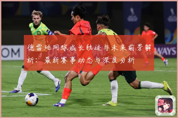 德雷珀网球成长轨迹与未来前景解析：最新赛事动态与深度分析