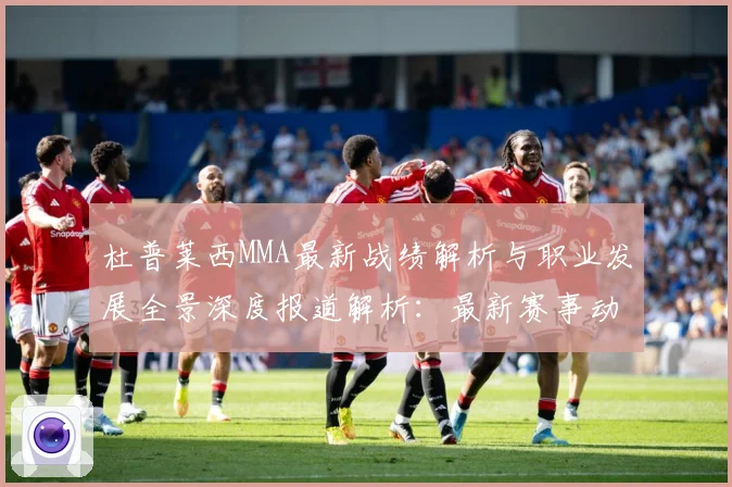 杜普莱西MMA最新战绩解析与职业发展全景深度报道解析：最新赛事动态与深度分析