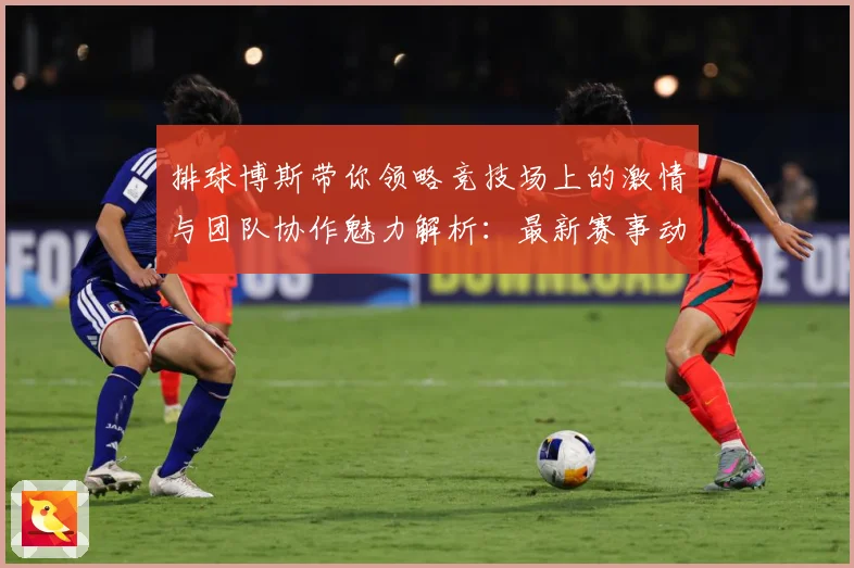 排球博斯带你领略竞技场上的激情与团队协作魅力解析：最新赛事动态与深度分析