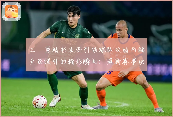 三笘薰精彩表现引领球队攻防两端全面提升的精彩瞬间：最新赛事动态与深度分析