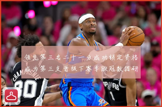 领先第三名二十一分成功锁定资格成为第三支晋级下赛季欧冠数据研判：最新赛事动态与深度分析