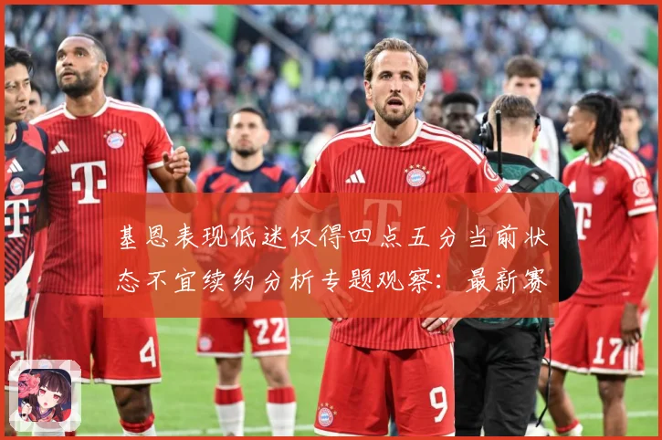 基恩表现低迷仅得四点五分当前状态不宜续约分析专题观察：最新赛事动态与深度分析