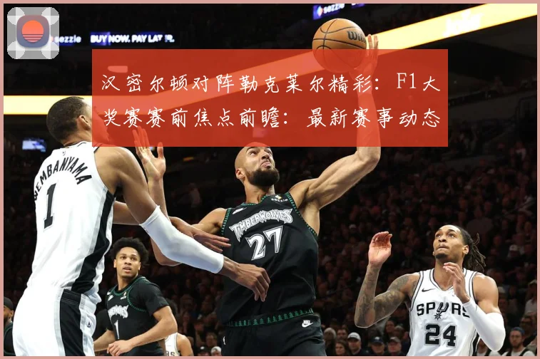 汉密尔顿对阵勒克莱尔精彩：F1大奖赛赛前焦点前瞻：最新赛事动态与深度分析