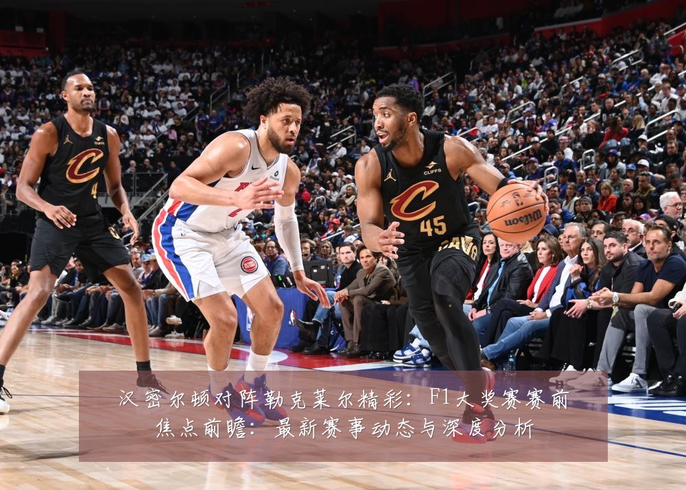 汉密尔顿对阵勒克莱尔精彩：F1大奖赛赛前焦点前瞻：最新赛事动态与深度分析