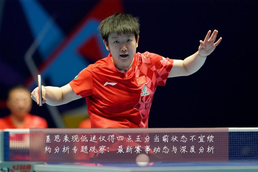 基恩表现低迷仅得四点五分当前状态不宜续约分析专题观察：最新赛事动态与深度分析