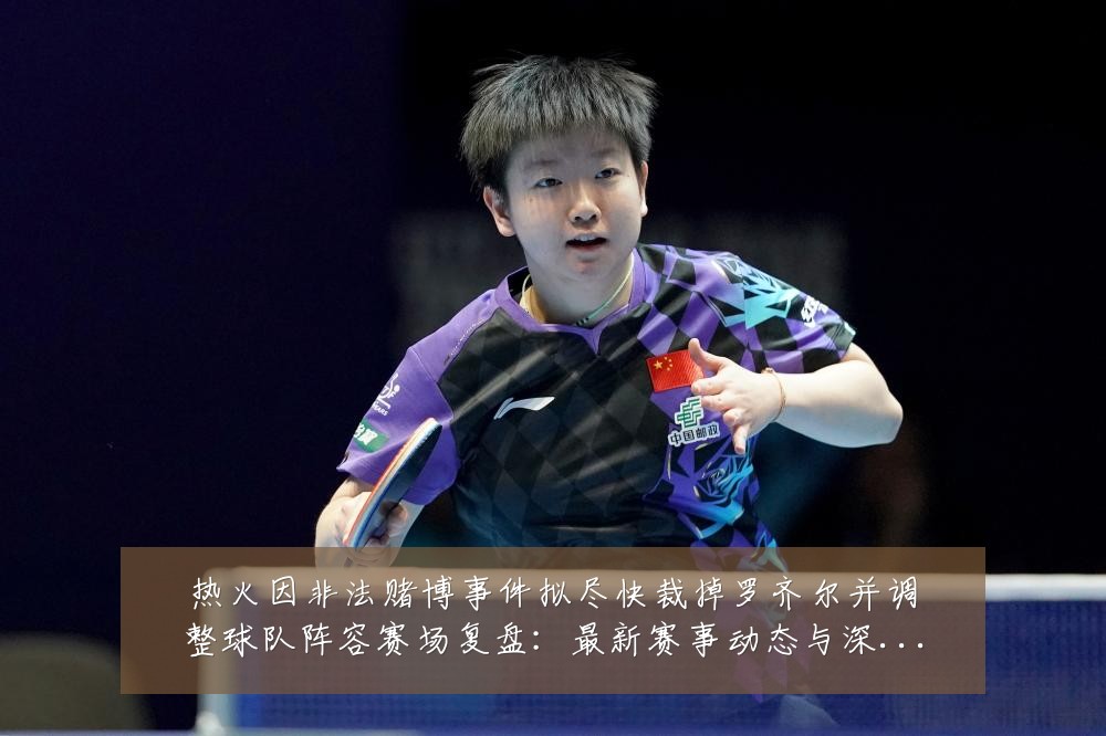 热火因非法赌博事件拟尽快裁掉罗齐尔并调整球队阵容赛场复盘:最新赛事动态与深度分析