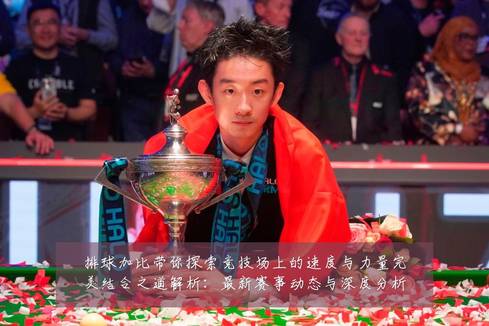 排球加比带你探索竞技场上的速度与力量完美结合之道解析:最新赛事动态与深度分析