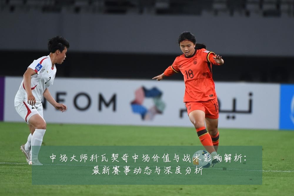 中场大师科瓦契奇中场价值与战术影响解析:最新赛事动态与深度分析