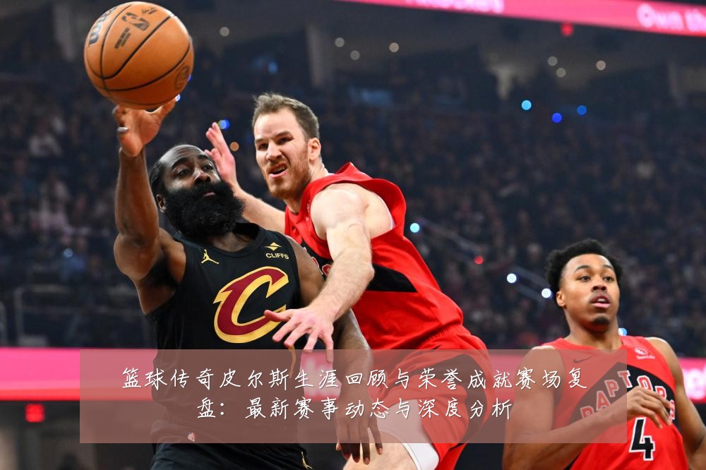 篮球传奇皮尔斯生涯回顾与荣誉成就赛场复盘：最新赛事动态与深度分析