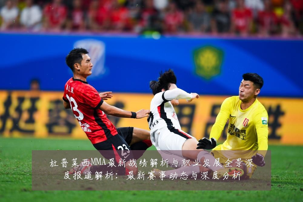 杜普莱西MMA最新战绩解析与职业发展全景深度报道解析:最新赛事动态与深度分析