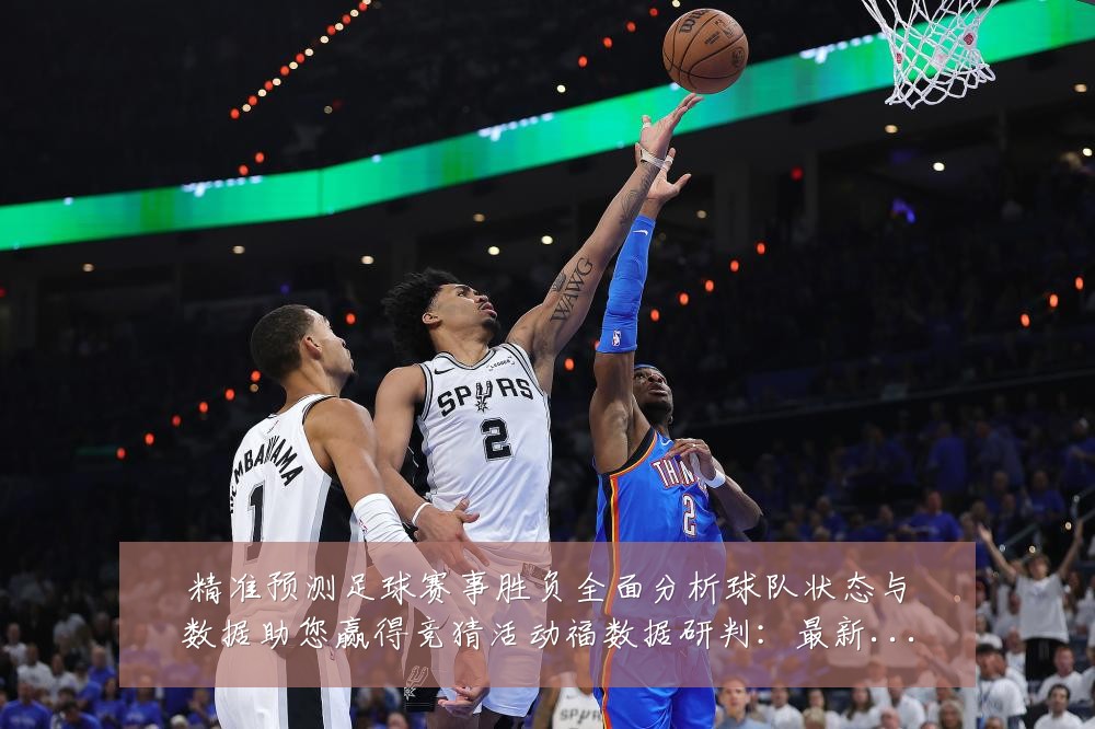 精准预测足球赛事胜负全面分析球队状态与数据助您赢得竞猜活动福数据研判:最新赛事动态与深度分析