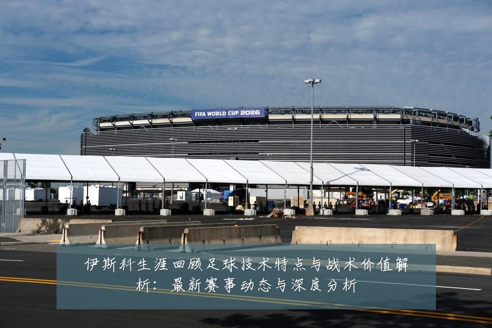 伊斯科生涯回顾足球技术特点与战术价值解析：最新赛事动态与深度分析