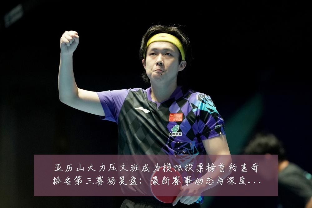 亚历山大力压文班成为模拟投票榜首约基奇排名第三赛场复盘：最新赛事动态与深度分析