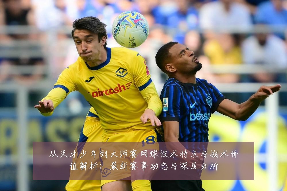 从天才少年到大师赛网球技术特点与战术价值解析:最新赛事动态与深度分析